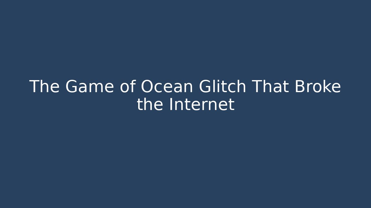 The Game of Ocean Glitch That Broke the Internet