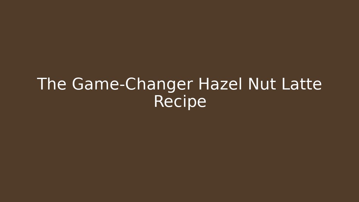 The Game-Changer Hazel Nut Latte Recipe