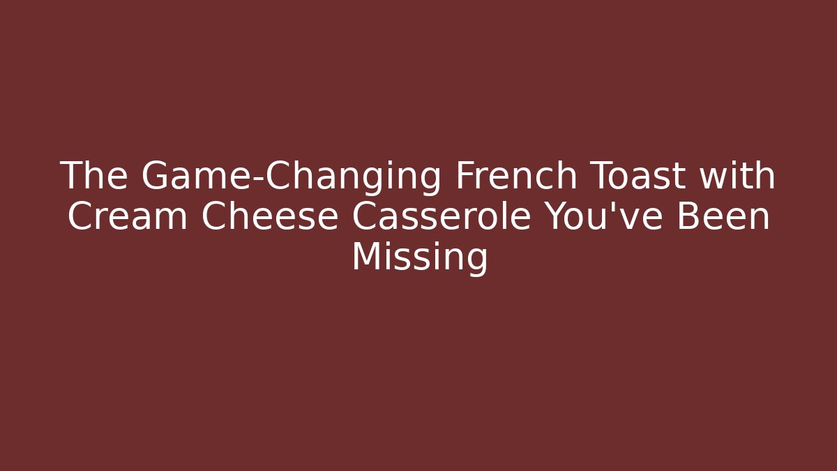 The Game-Changing French Toast with Cream Cheese Casserole You've Been Missing