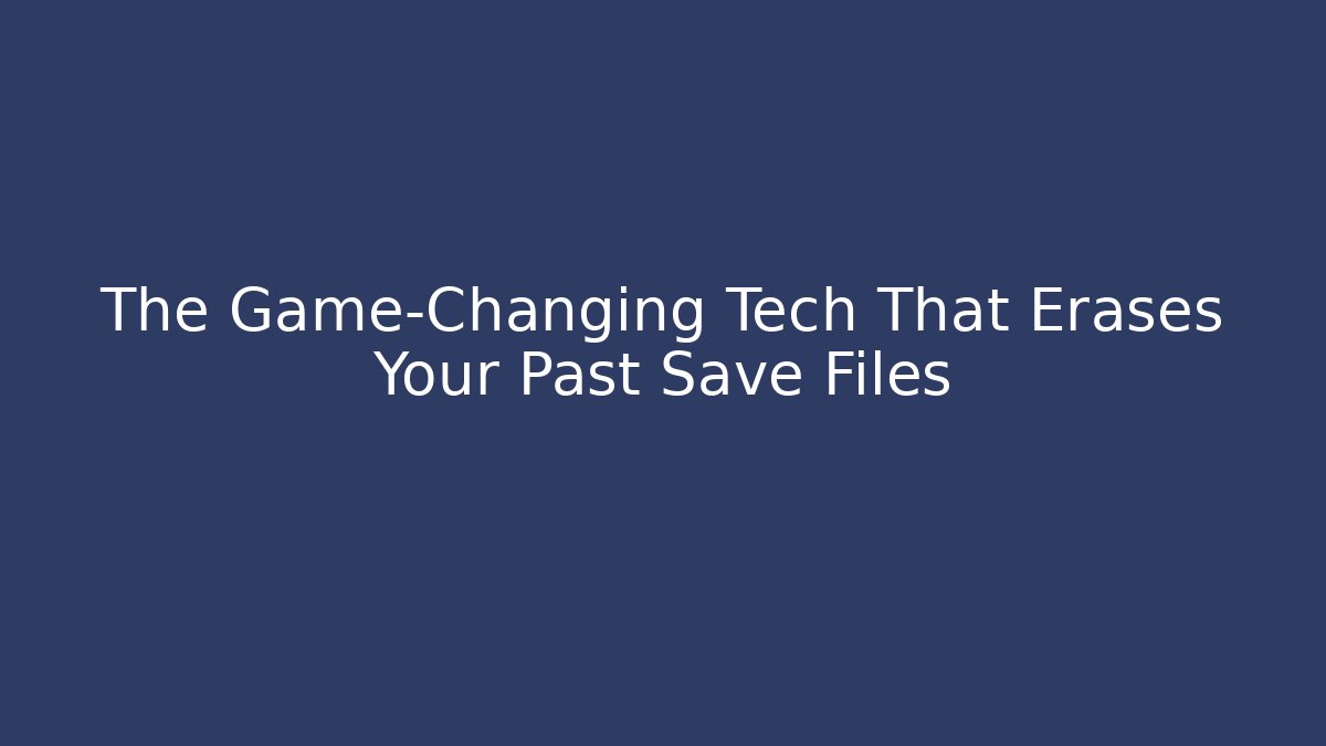 The Game-Changing Tech That Erases Your Past Save Files