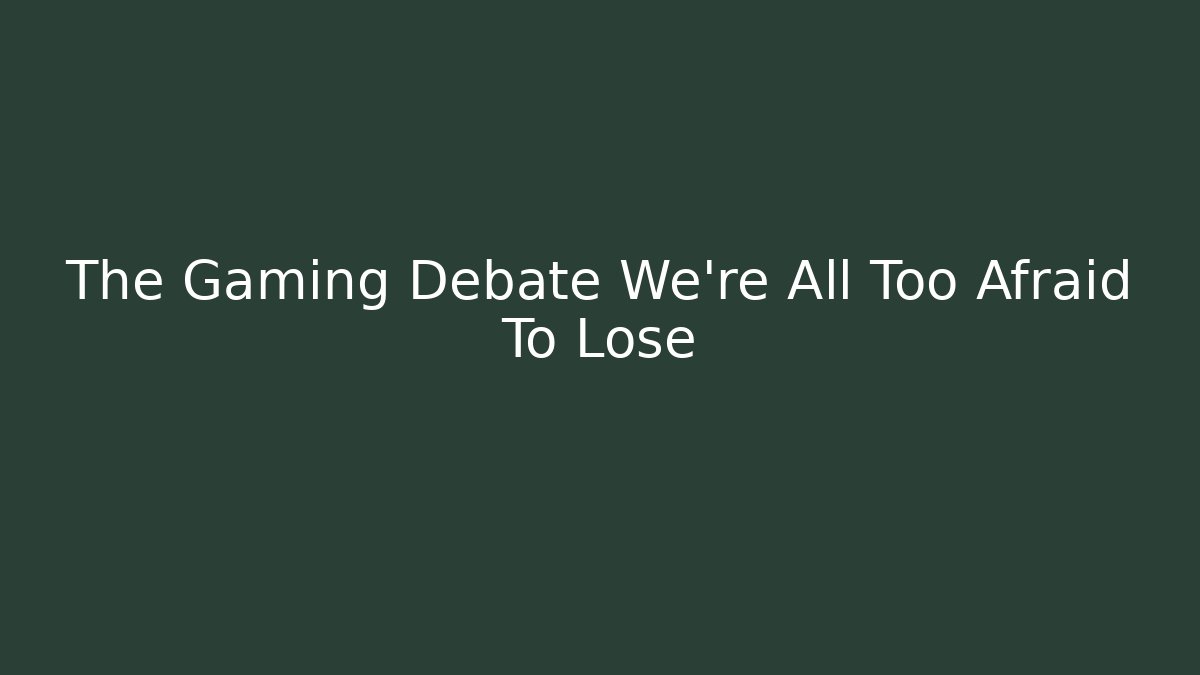 The Gaming Debate We're All Too Afraid To Lose