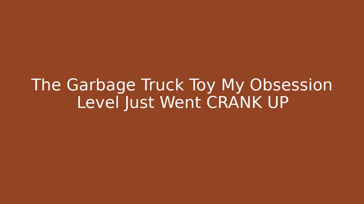 The Garbage Truck Toy My Obsession Level Just Went CRANK UP
