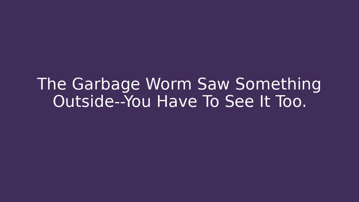 The Garbage Worm Saw Something Outside—You Have To See It Too. - Felix Cat Insurance