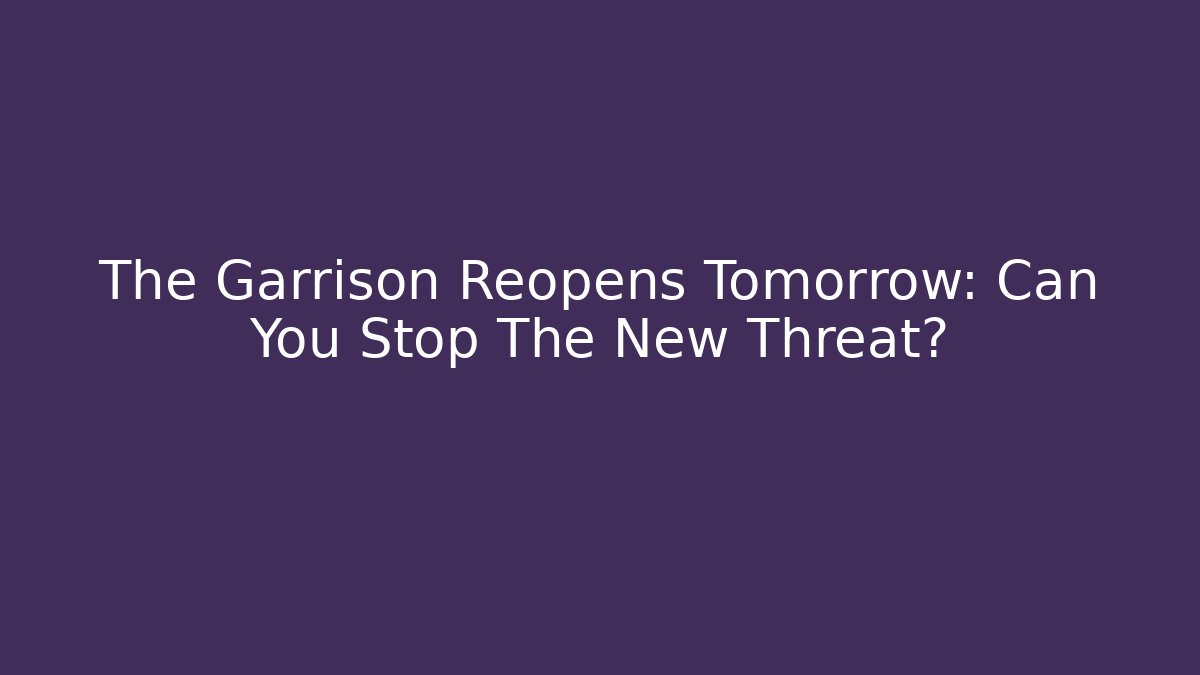 The Garrison Reopens Tomorrow: Can You Stop The New Threat?