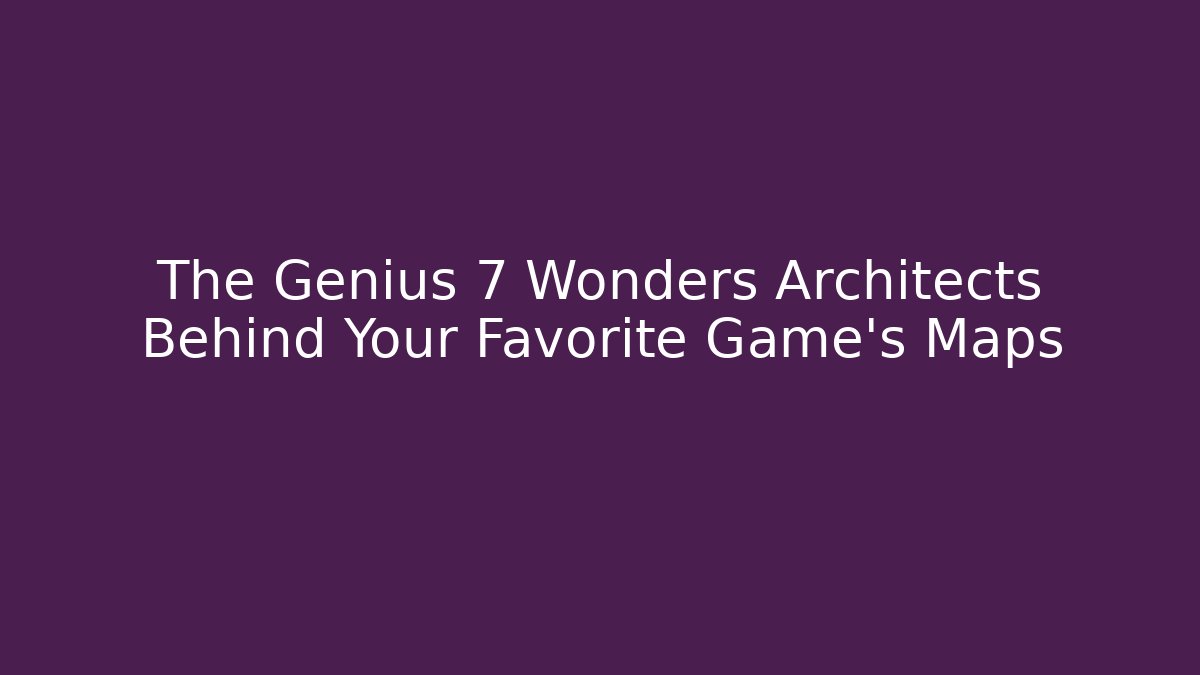 The Genius 7 Wonders Architects Behind Your Favorite Game’s Maps