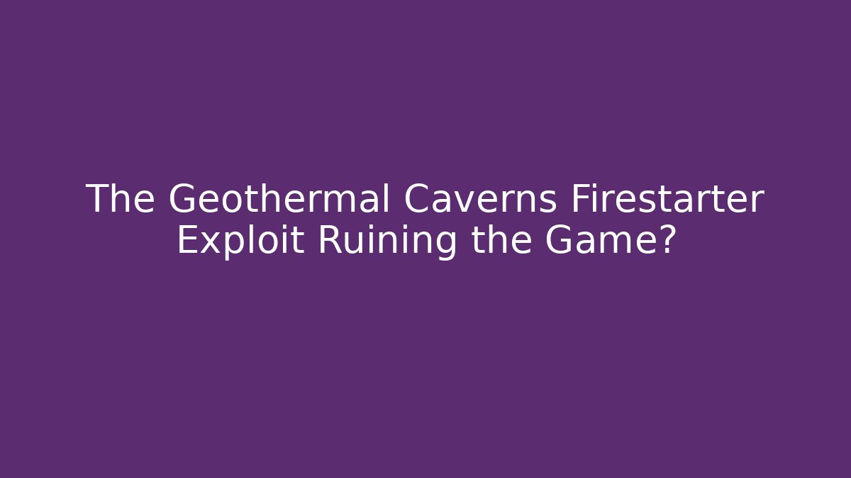 The Geothermal Caverns Firestarter Exploit Ruining the Game?
