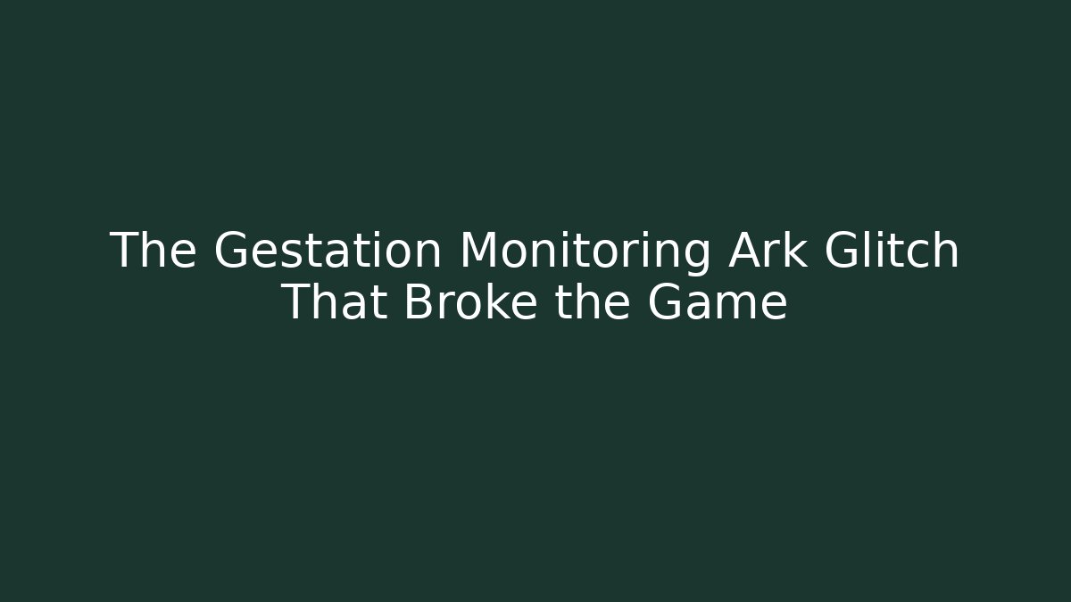 The Gestation Monitoring Ark Glitch That Broke the Game