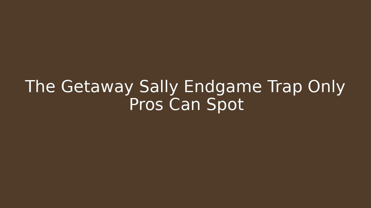 The Getaway Sally Endgame Trap Only Pros Can Spot