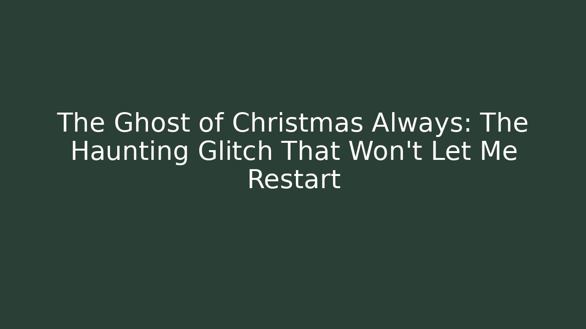 The Ghost of Christmas Always: The Haunting Glitch That Won't Let Me Restart
