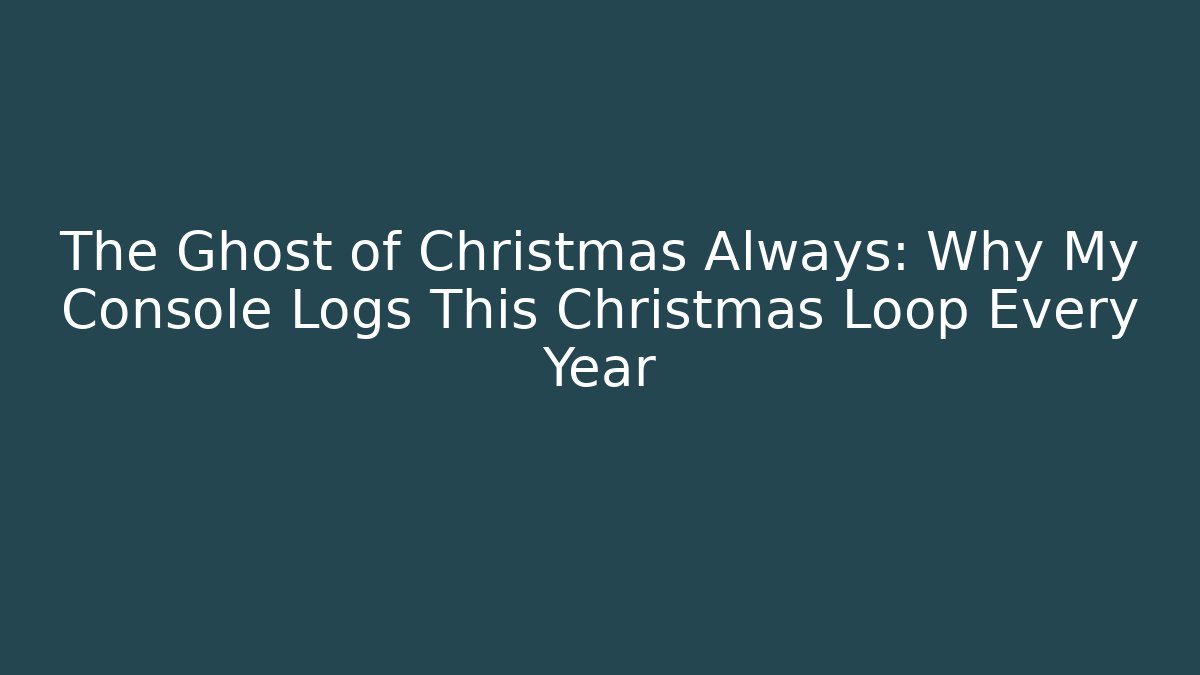 The Ghost of Christmas Always: Why My Console Logs This Christmas Loop Every Year