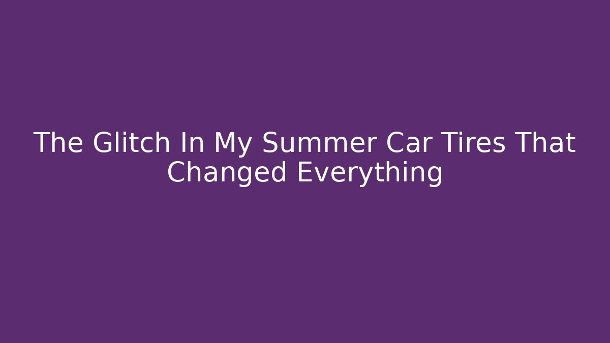 The Glitch In My Summer Car Tires That Changed Everything