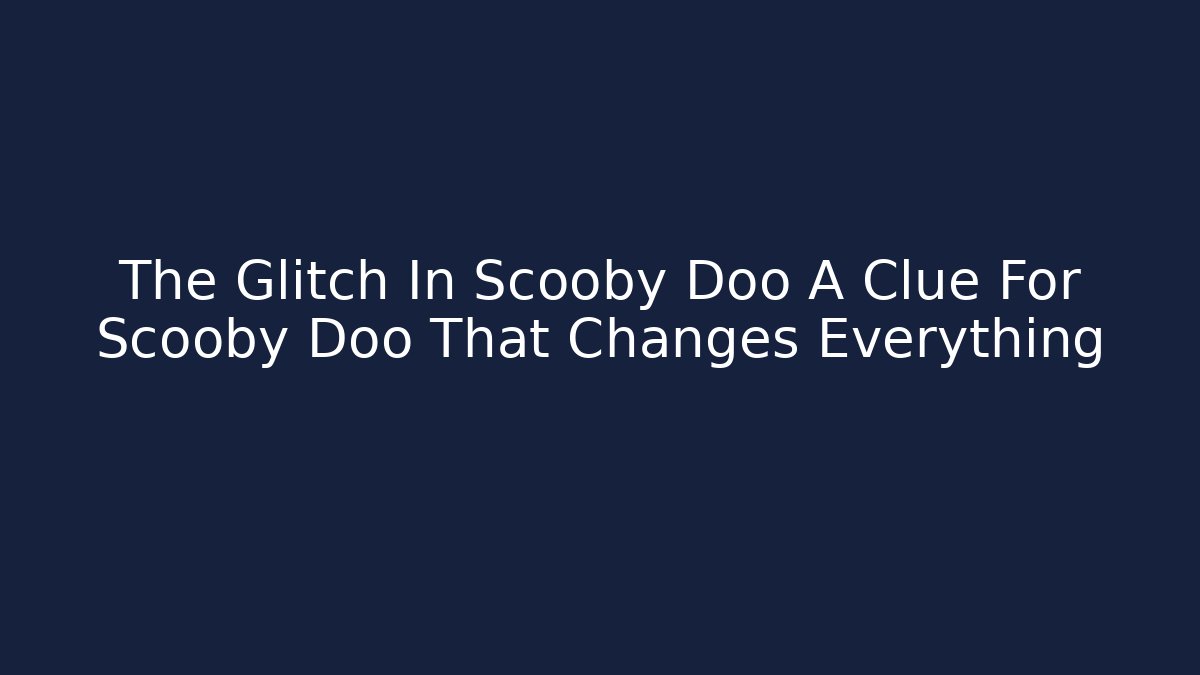 The Glitch In Scooby Doo A Clue For Scooby Doo That Changes Everything