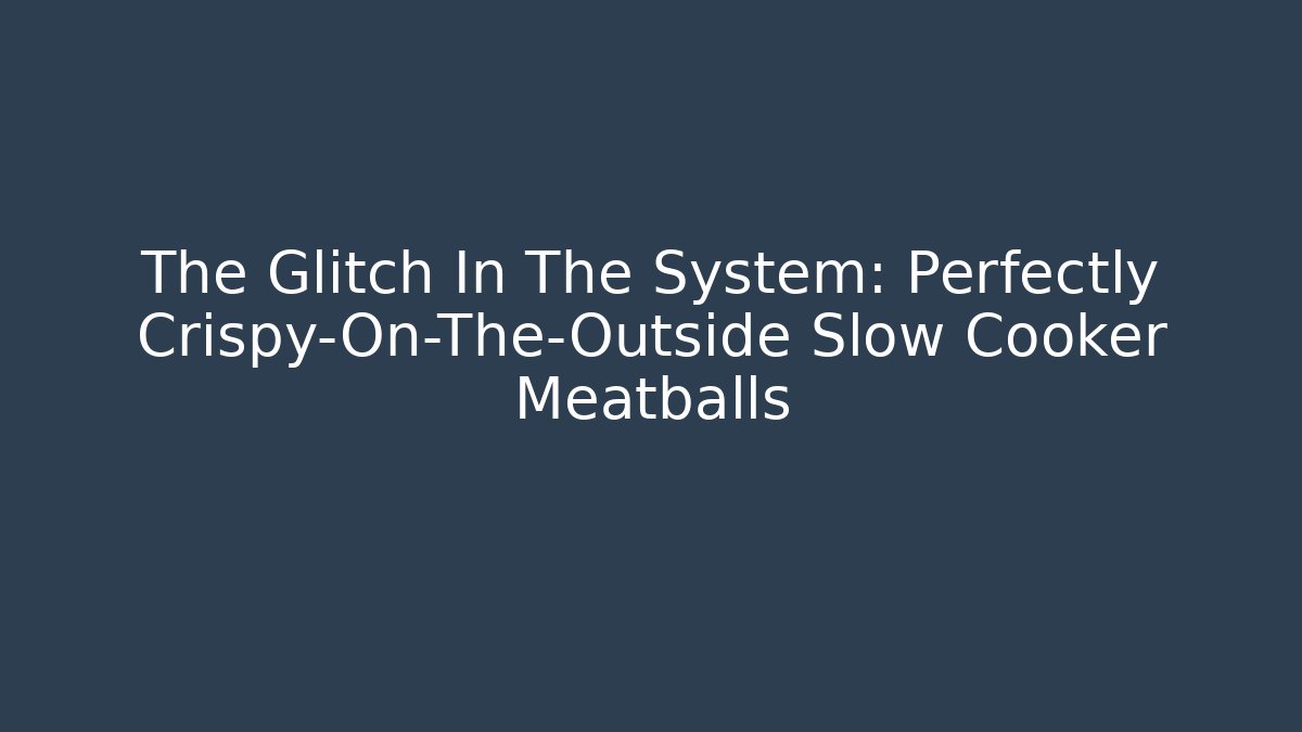 The Glitch In The System: Perfectly Crispy-On-The-Outside Slow Cooker Meatballs