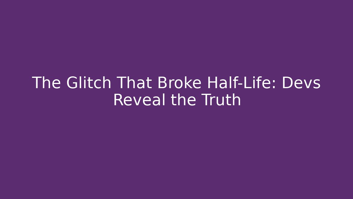 The Glitch That Broke Half-Life: Devs Reveal the Truth