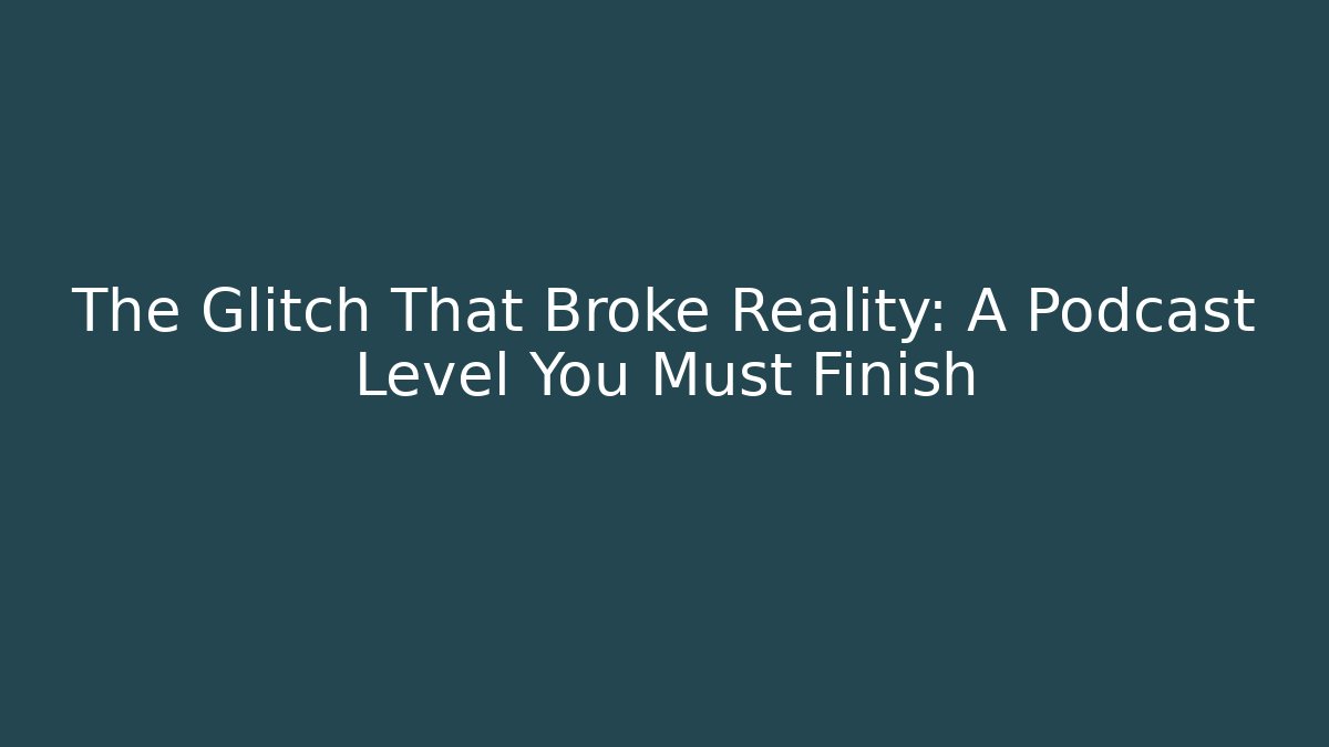 The Glitch That Broke Reality: A Podcast Level You Must Finish