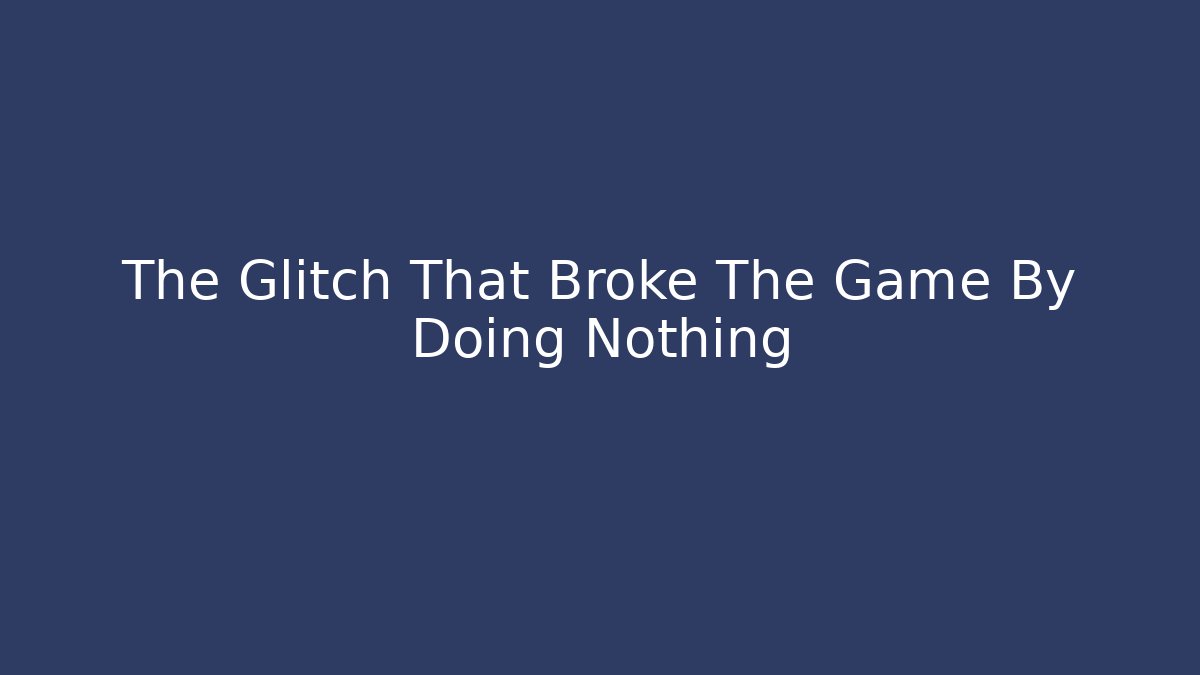 The Glitch That Broke The Game By Doing Nothing