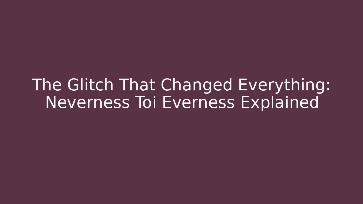 The Glitch That Changed Everything: Neverness Toi Everness Explained - Felix Cat Insurance