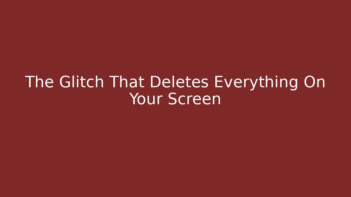 The Glitch That Deletes Everything On Your Screen