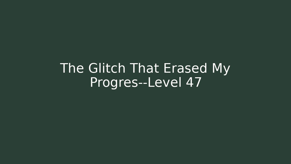 The Glitch That Erased My Progres—Level 47