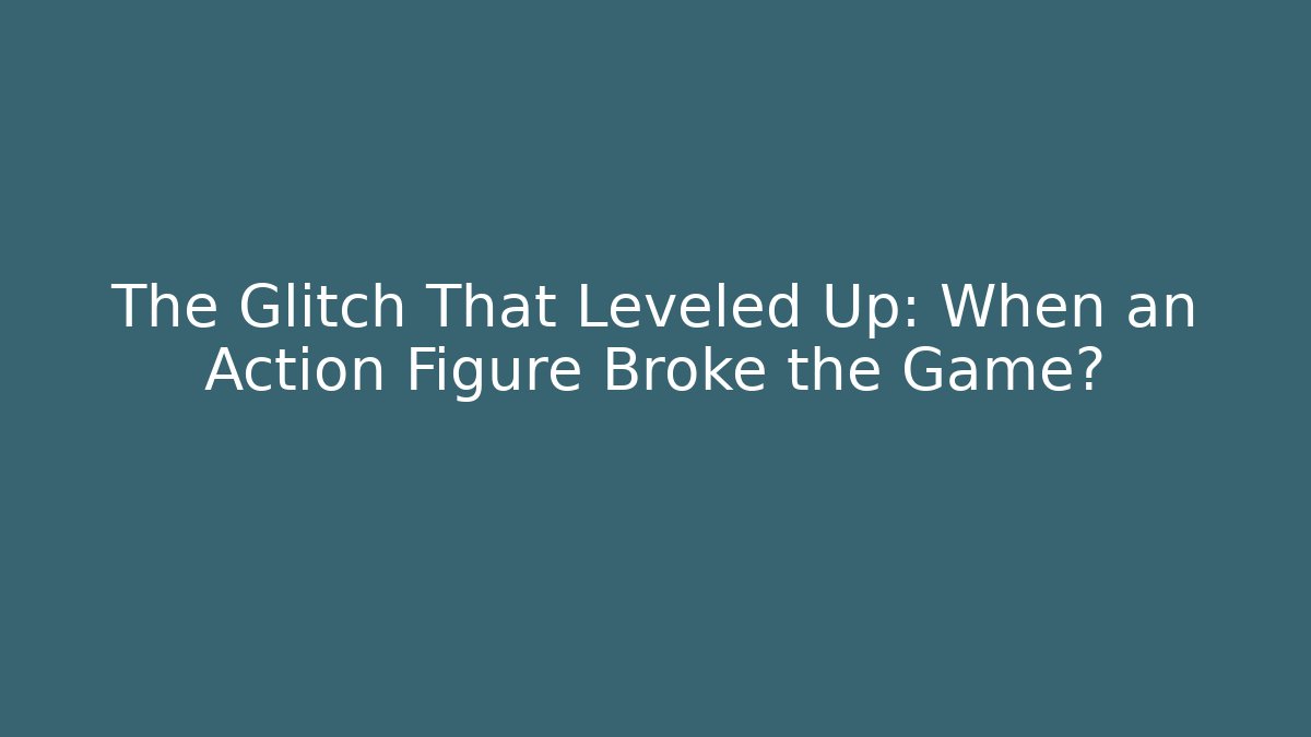 The Glitch That Leveled Up: When an Action Figure Broke the Game?
