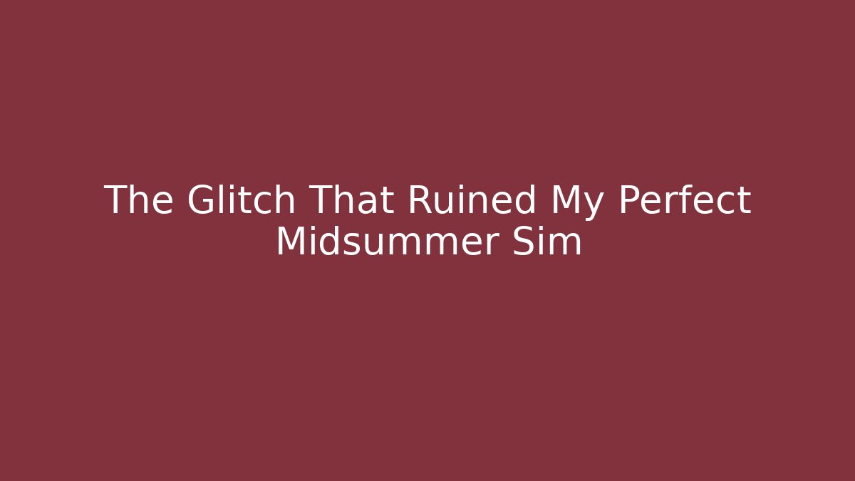 The Glitch That Ruined My Perfect Midsummer Sim