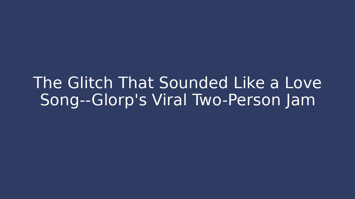 The Glitch That Sounded Like a Love Song—Glorp’s Viral Two-Person Jam