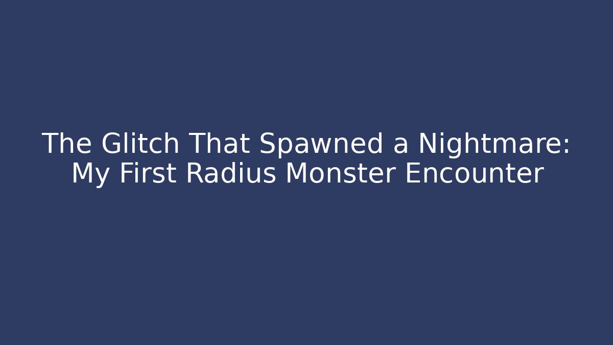 The Glitch That Spawned a Nightmare: My First Radius Monster Encounter