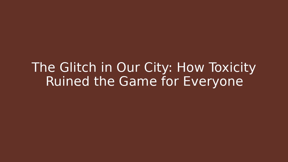The Glitch in Our City: How Toxicity Ruined the Game for Everyone