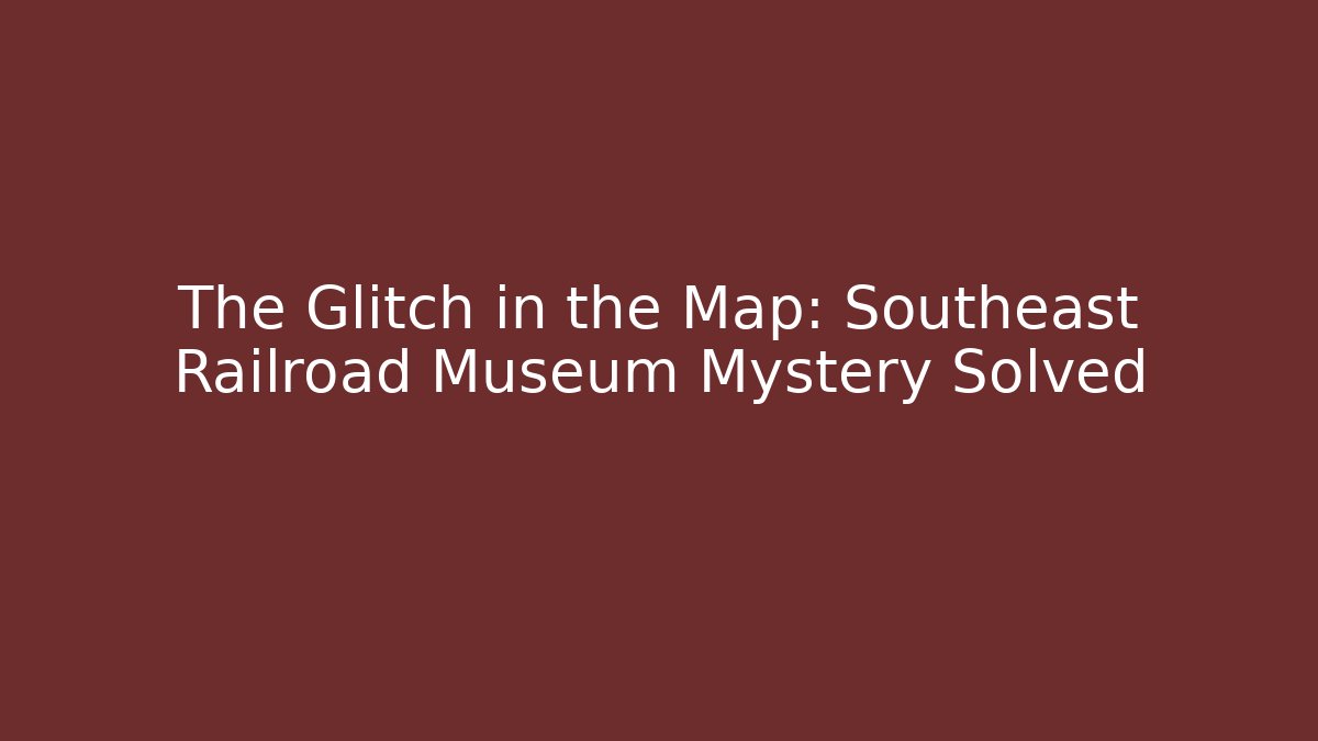 The Glitch in the Map: Southeast Railroad Museum Mystery Solved