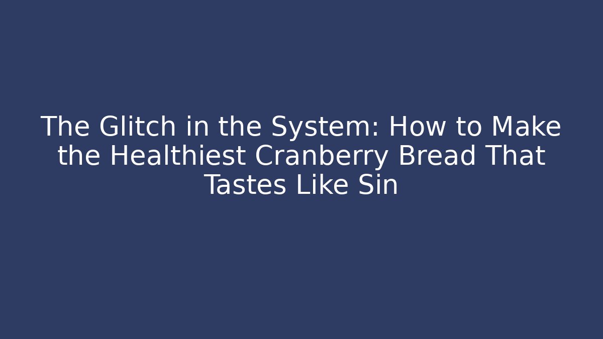 The Glitch in the System: How to Make the Healthiest Cranberry Bread That Tastes Like Sin