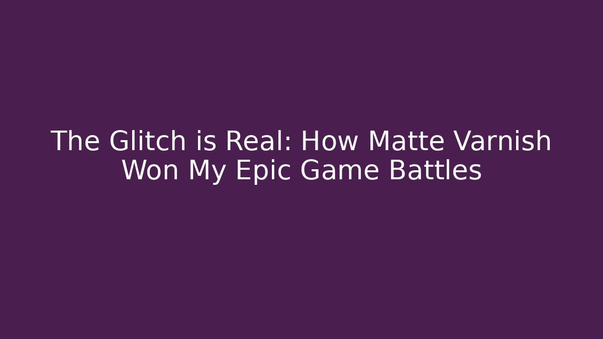 The Glitch is Real: How Matte Varnish Won My Epic Game Battles