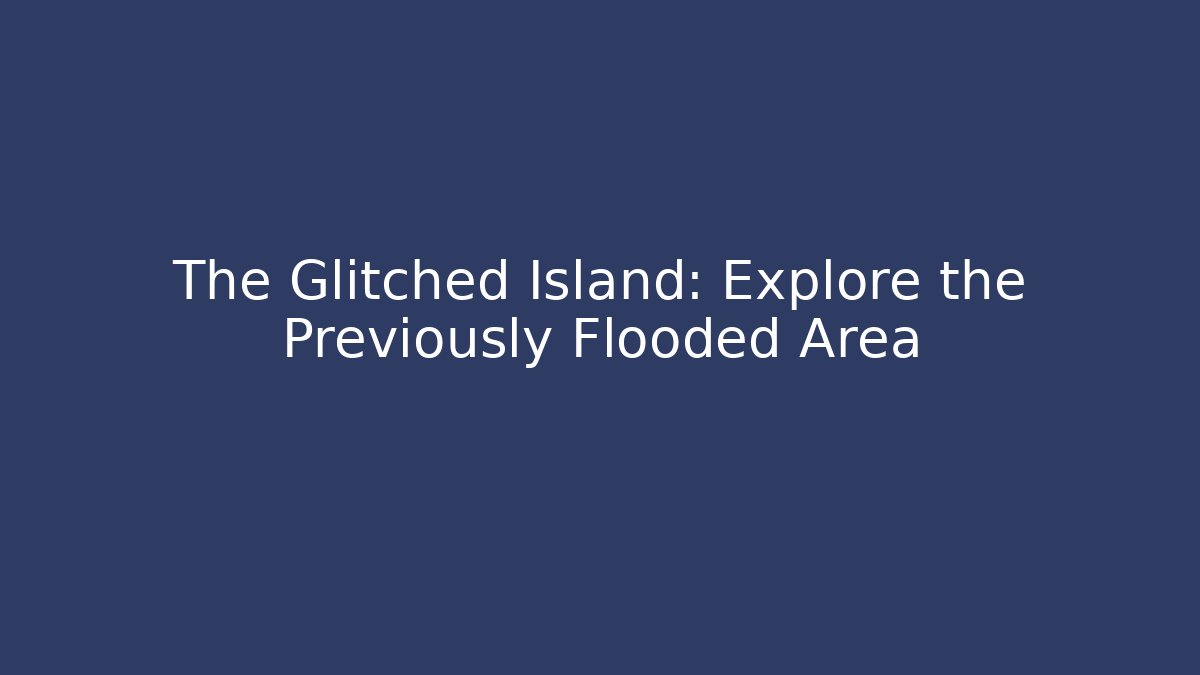 The Glitched Island: Explore the Previously Flooded Area