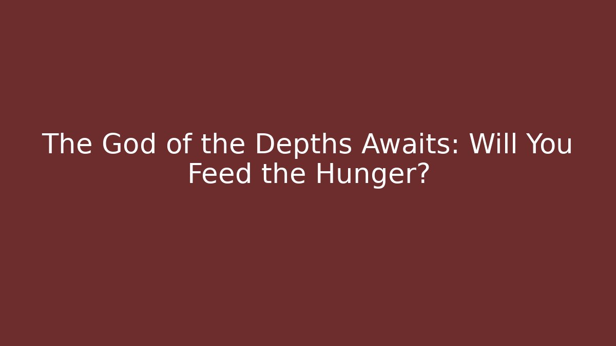 The God of the Depths Awaits: Will You Feed the Hunger?