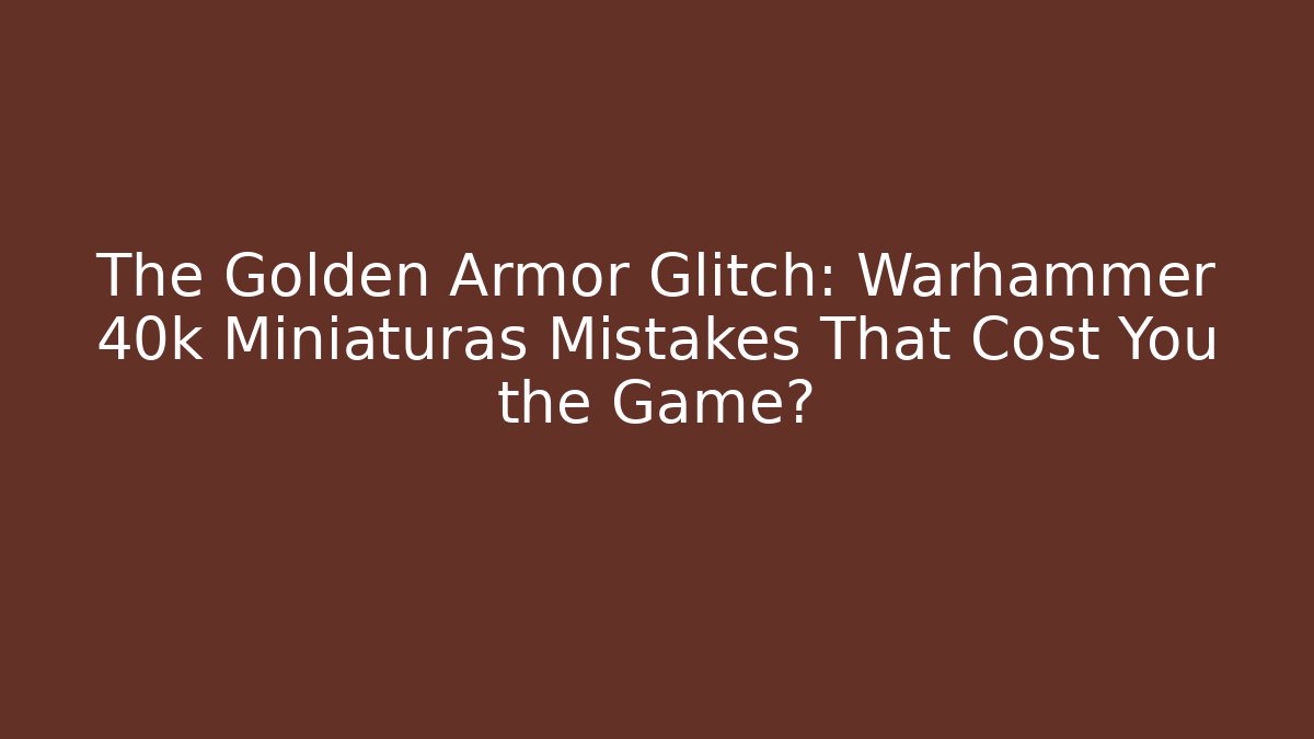 The Golden Armor Glitch: Warhammer 40k Miniaturas Mistakes That Cost You the Game?