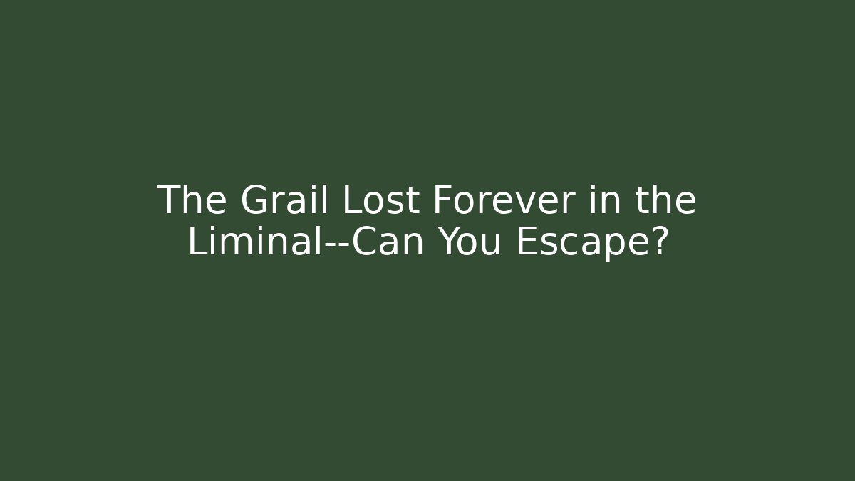 The Grail Lost Forever in the Liminal—Can You Escape?