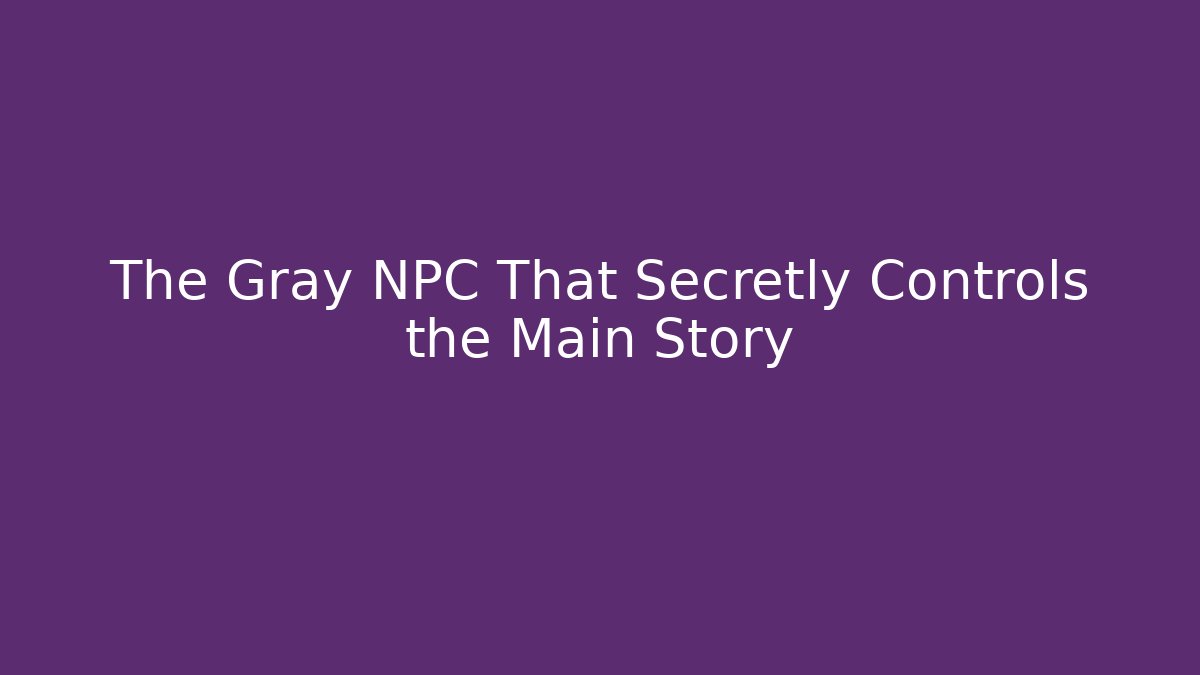 The Gray NPC That Secretly Controls the Main Story