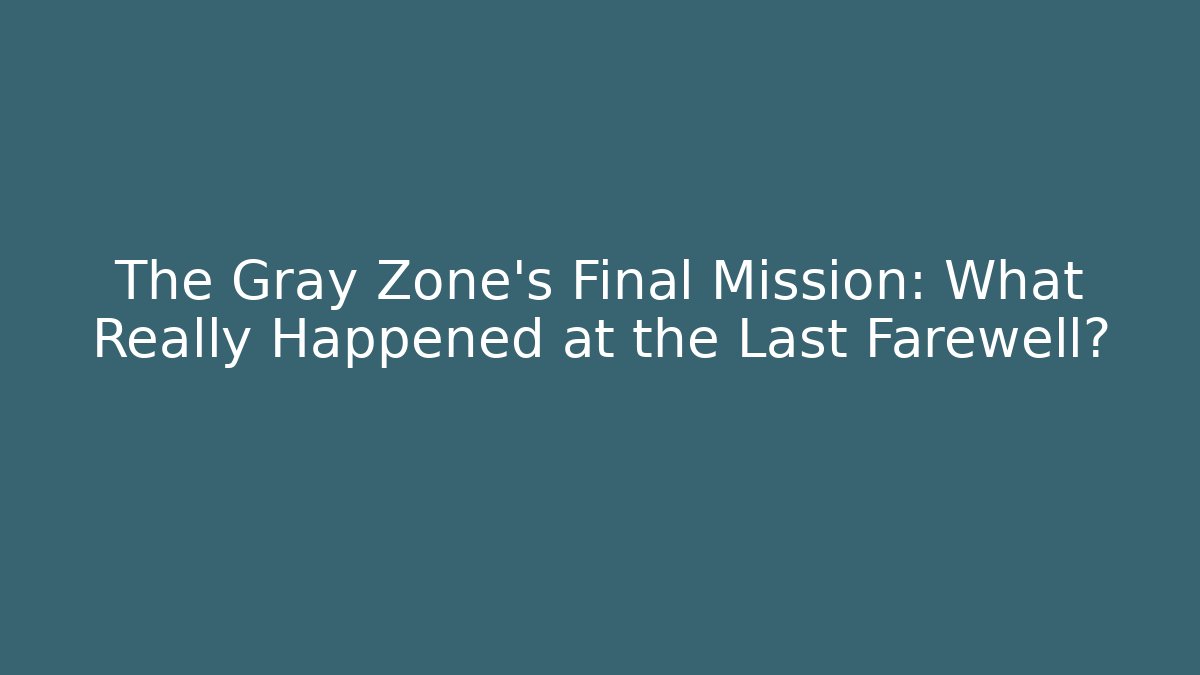 The Gray Zone's Final Mission: What Really Happened at the Last Farewell?