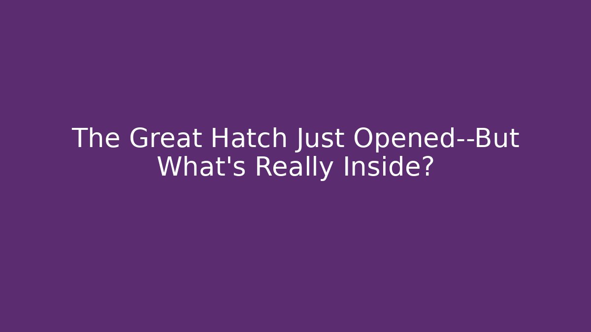 The Great Hatch Just Opened—But What’s Really Inside?