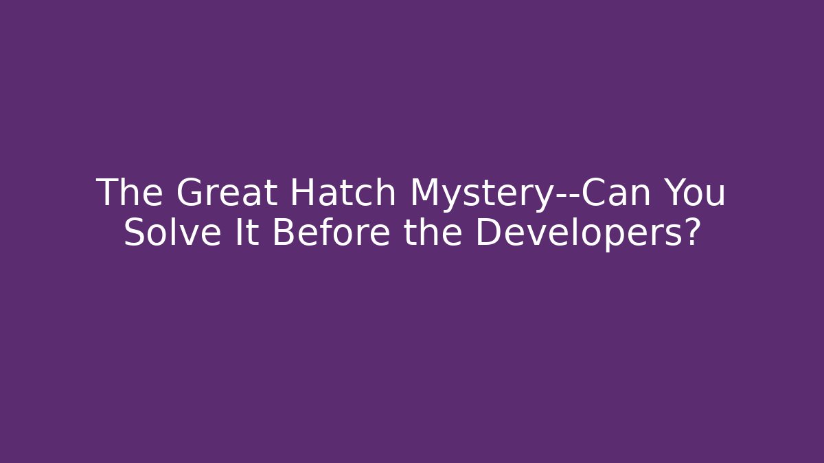 The Great Hatch Mystery—Can You Solve It Before the Developers?