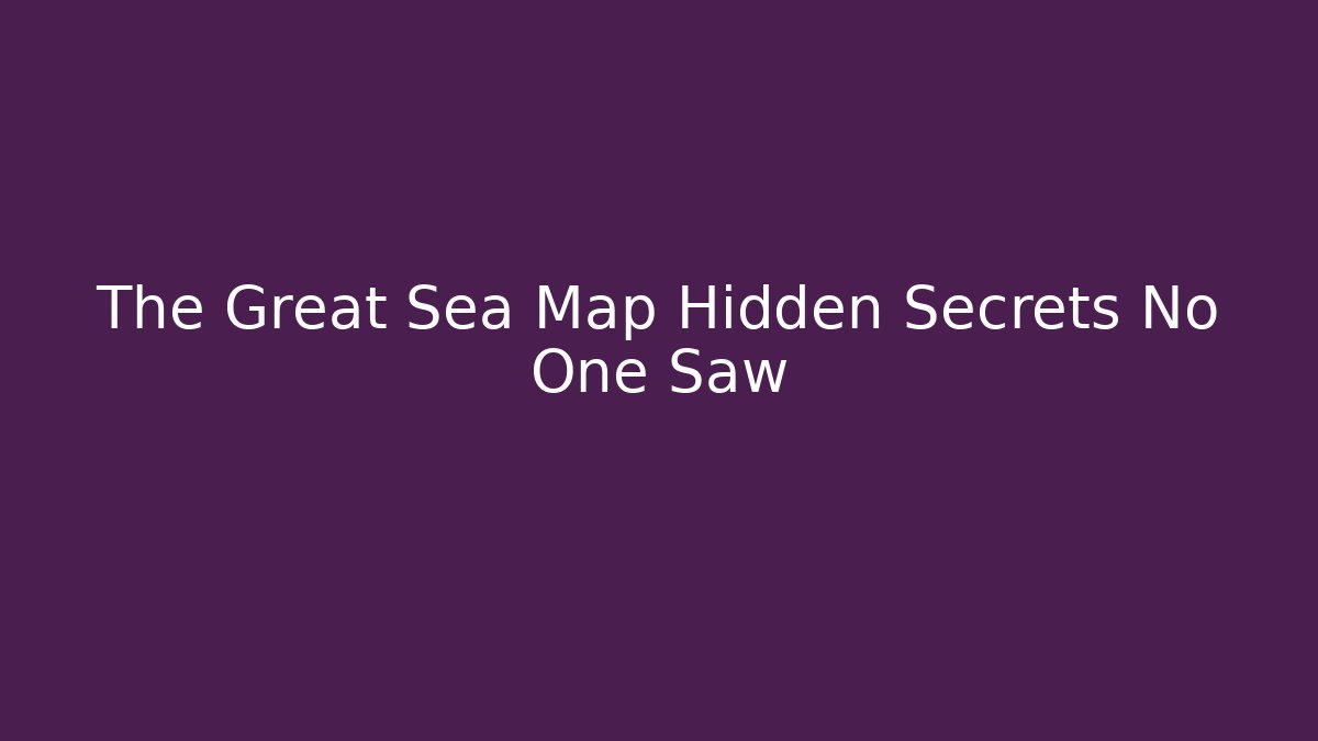 The Great Sea Map Hidden Secrets No One Saw
