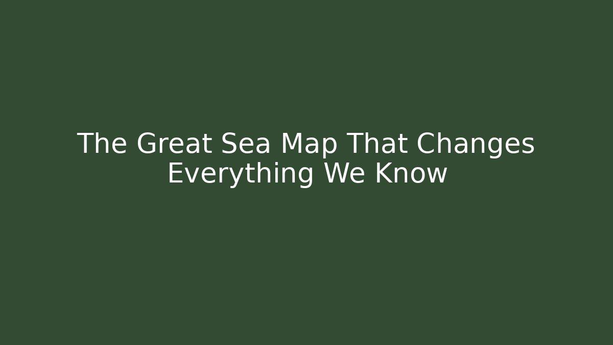 The Great Sea Map That Changes Everything We Know