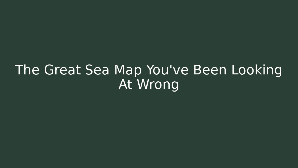 The Great Sea Map You've Been Looking At Wrong
