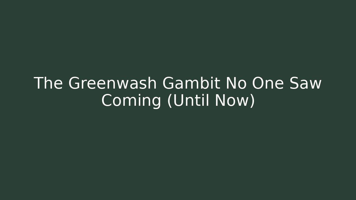 The Greenwash Gambit No One Saw Coming (Until Now)