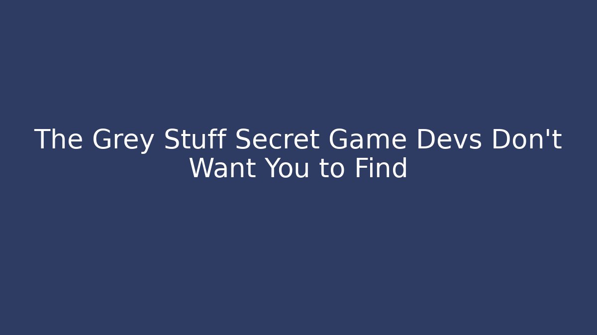 The Grey Stuff Secret Game Devs Don’t Want You to Find