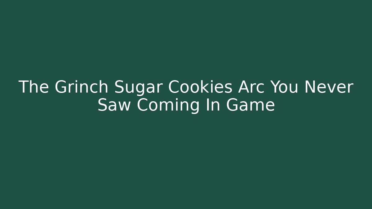 The Grinch Sugar Cookies Arc You Never Saw Coming In Game