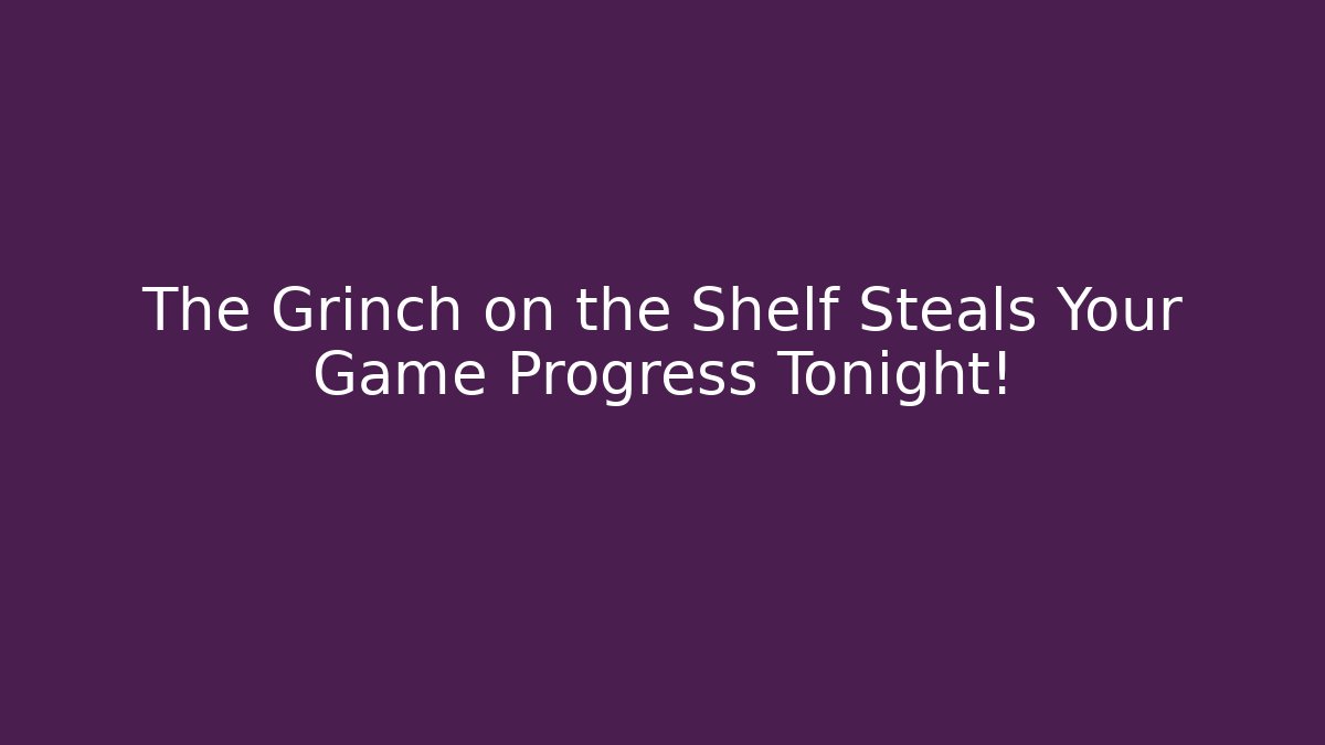 The Grinch on the Shelf Steals Your Game Progress Tonight!