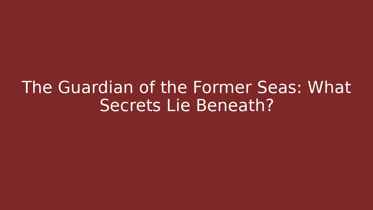 The Guardian of the Former Seas: What Secrets Lie Beneath?