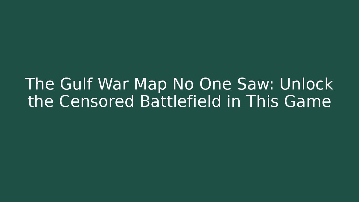 The Gulf War Map No One Saw: Unlock the Censored Battlefield in This Game