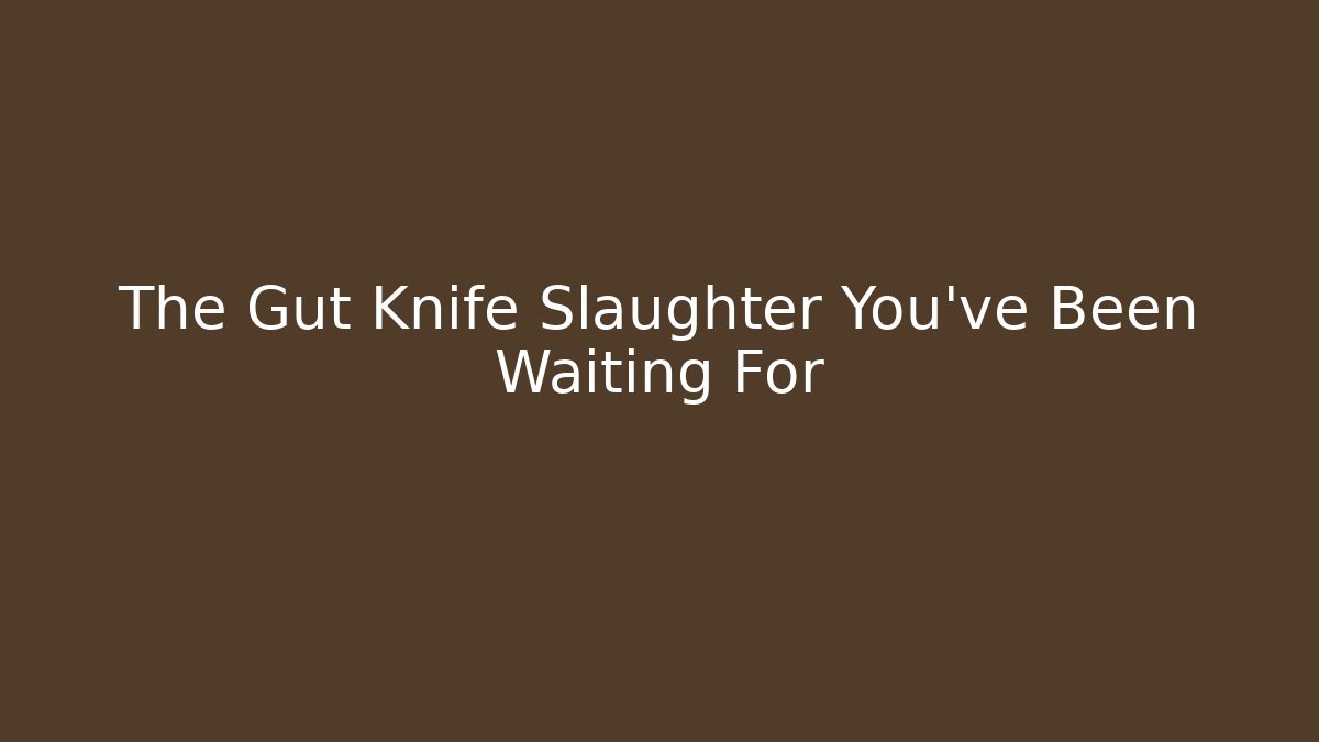 The Gut Knife Slaughter You've Been Waiting For