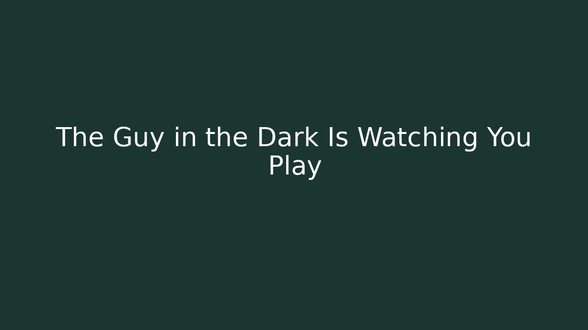 The Guy in the Dark Is Watching You Play